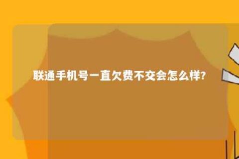 联通手机号一直欠费不交会怎么样?